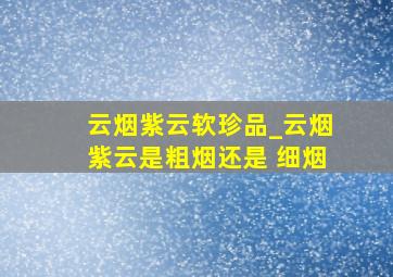 云烟紫云软珍品_云烟紫云是粗烟还是 细烟